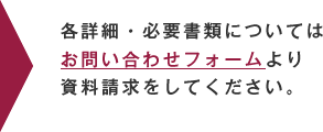 各詳細・必要書類についてはお問い合わせフォームより資料請求をしてください。