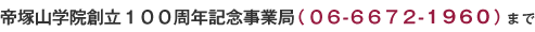 帝塚山学院創立１００周年記念事業局（０６-６６７２-１９６０）まで