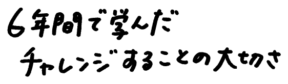 6年間で学んだチャレンジすることの大切さ