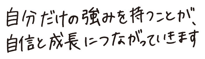 自分だけの強みを持つことが、自信と成長につながっていきます