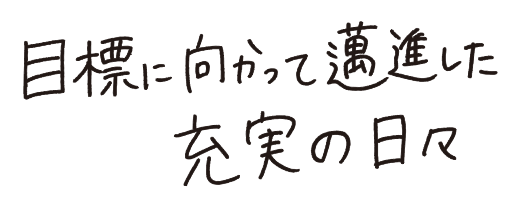 目標に向かって邁進した充実の日々