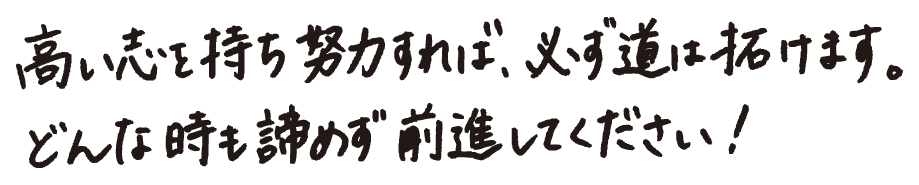 高い志を持ち努力すれば、必ず道は拓けます。どんな時も諦めず前進してください！