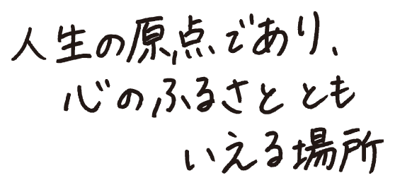 人生の原点であり、心のふるさとともいえる場所