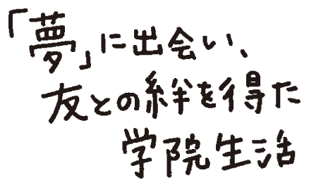 「夢」に出会い、友との絆を得た学院生活