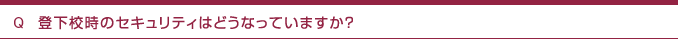 Q　登下校時のセキュリティはどうなっていますか？