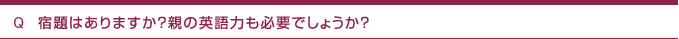 Q　宿題はありますか？親の英語力も必要でしょうか？